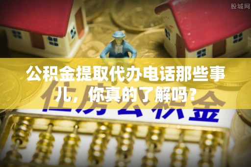 垦利公积金提取代办电话那些事儿，你真的了解吗？