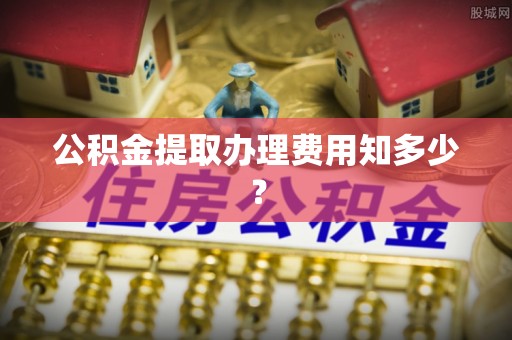 垦利公积金提取办理费用知多少？