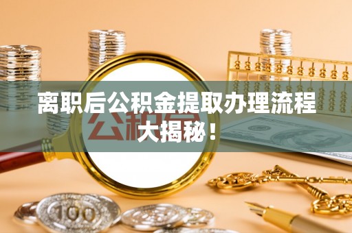 垦利离职后公积金提取办理流程大揭秘！