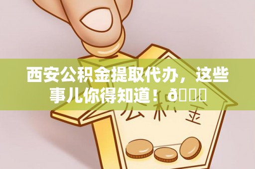 垦利西安公积金提取代办，这些事儿你得知道！😎