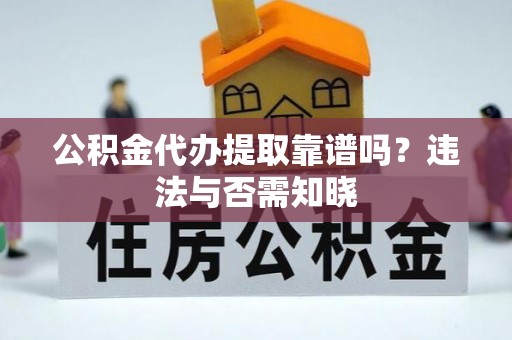 垦利公积金代办提取靠谱吗？违法与否需知晓