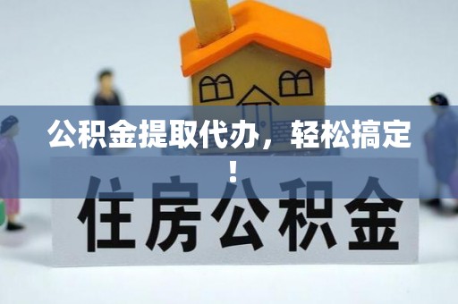 垦利公积金提取代办，轻松搞定！