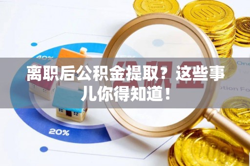 垦利离职后公积金提取？这些事儿你得知道！