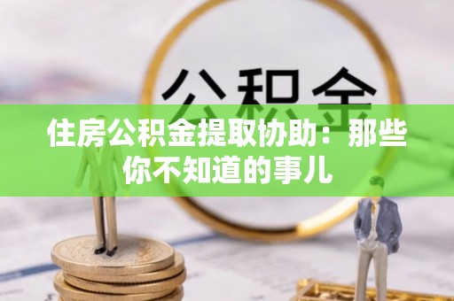垦利住房公积金提取协助：那些你不知道的事儿