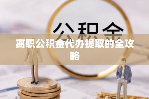 垦利离职公积金代办提取的全攻略